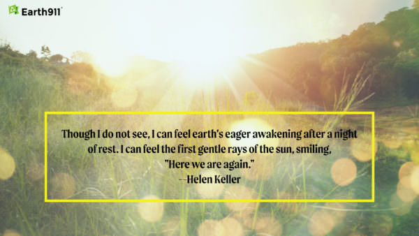 "I can feel the earth's eager awakening after a night of rest. I can feel the first gentle rays of the sun, smiling, "Here we are again." --Helen Keller