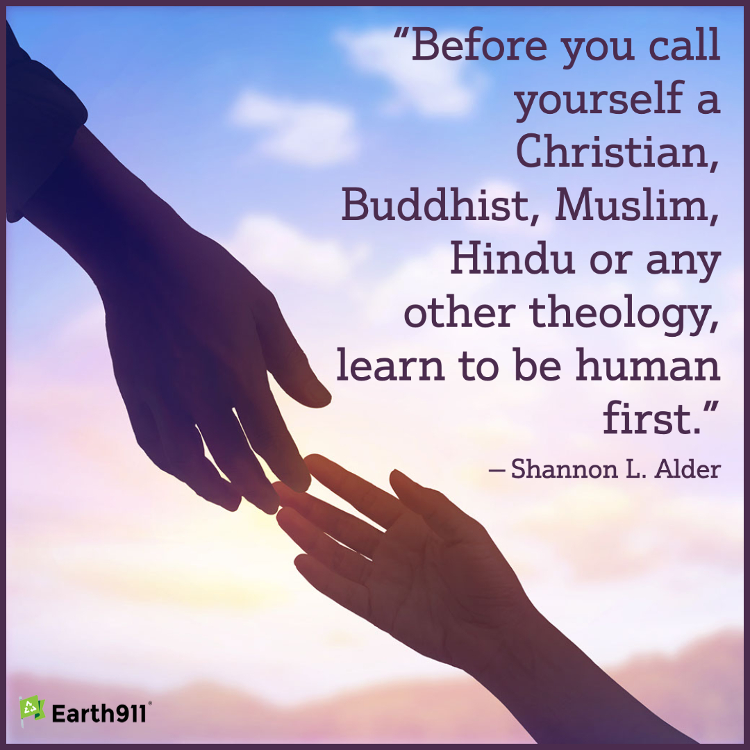 "Before you call yourself a Christian, Buddhist, Muslim, Hindu or any other theology, learn to be human first." -- Shannon L. Alder 